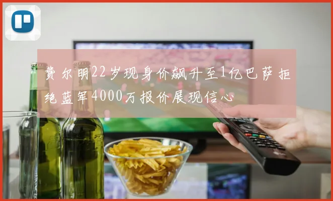 费尔明22岁现身价飙升至1亿巴萨拒绝蓝军4000万报价展现信心