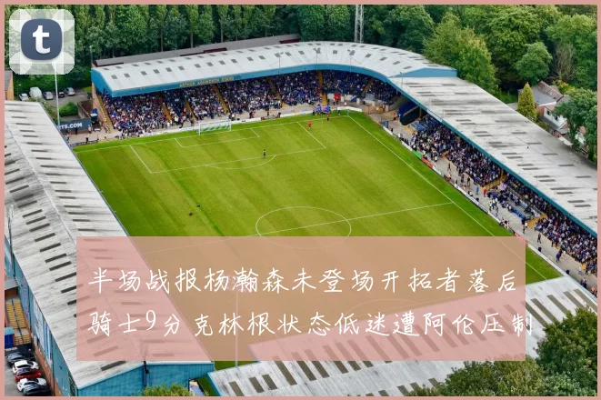 半场战报杨瀚森未登场开拓者落后骑士9分克林根状态低迷遭阿伦压制