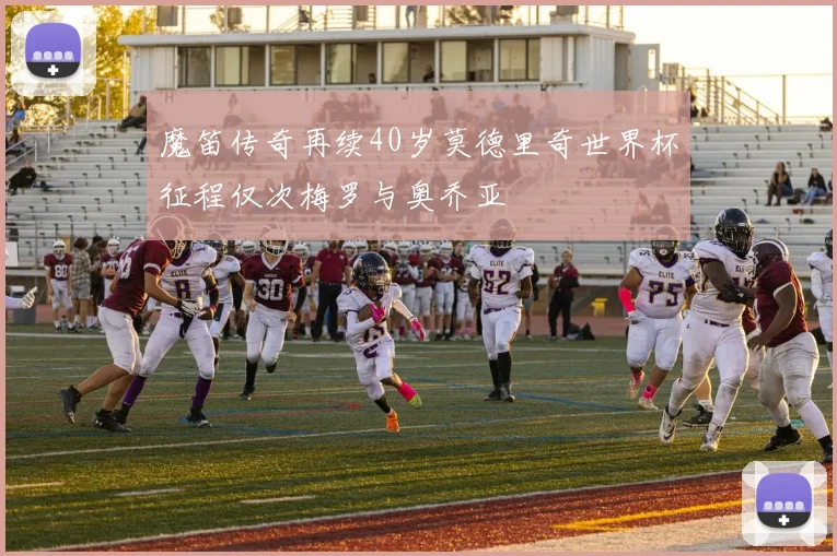 魔笛传奇再续40岁莫德里奇世界杯征程仅次梅罗与奥乔亚