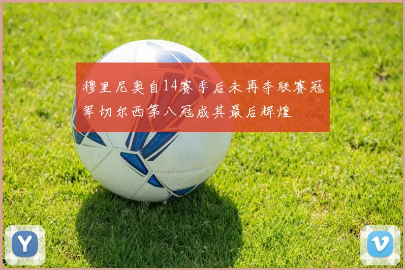 穆里尼奥自14赛季后未再夺联赛冠军切尔西第八冠成其最后辉煌