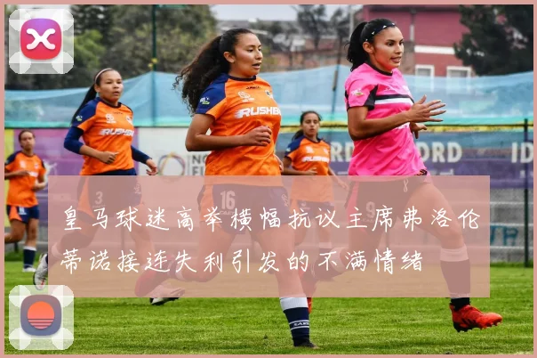 皇马球迷高举横幅抗议主席弗洛伦蒂诺接连失利引发的不满情绪
