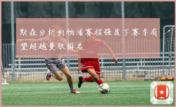 默森分析利物浦赛程强度下赛季有望超越曼联排名