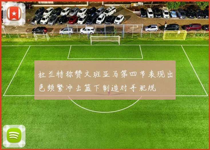 杜兰特称赞文班亚马第四节表现出色频繁冲击篮下制造对手犯规