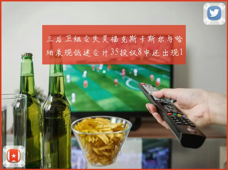 三后卫组合失灵福克斯卡斯尔与哈珀表现低迷合计35投仅8中还出现10次失误