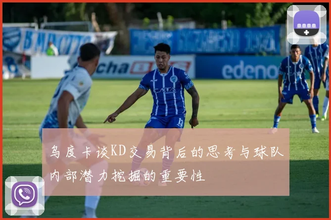 乌度卡谈KD交易背后的思考与球队内部潜力挖掘的重要性