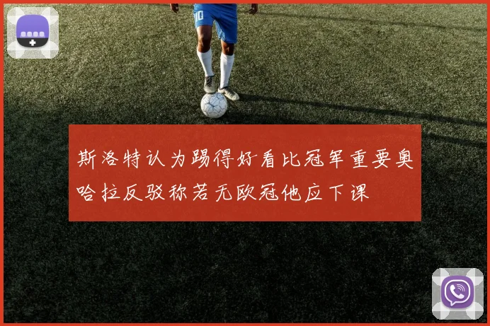 斯洛特认为踢得好看比冠军重要奥哈拉反驳称若无欧冠他应下课