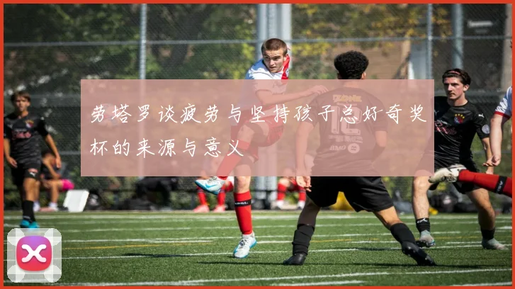 劳塔罗谈疲劳与坚持孩子总好奇奖杯的来源与意义
