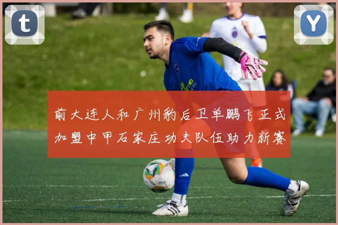 前大连人和广州豹后卫单鹏飞正式加盟中甲石家庄功夫队伍助力新赛季