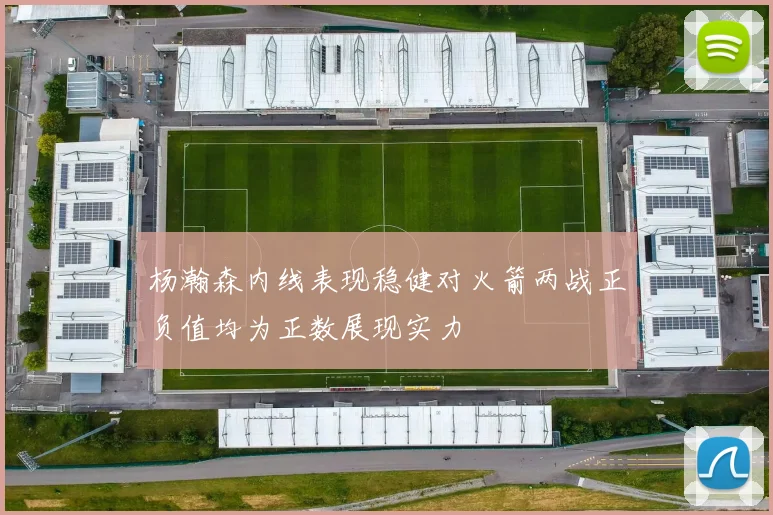 杨瀚森内线表现稳健对火箭两战正负值均为正数展现实力