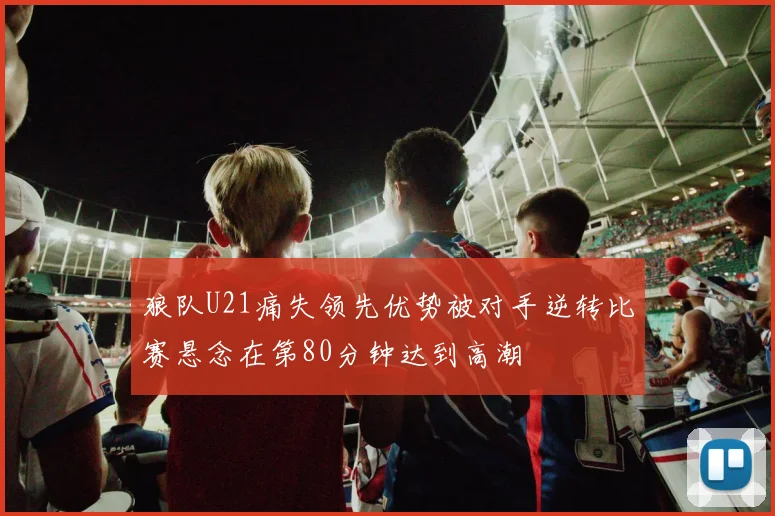 狼队U21痛失领先优势被对手逆转比赛悬念在第80分钟达到高潮