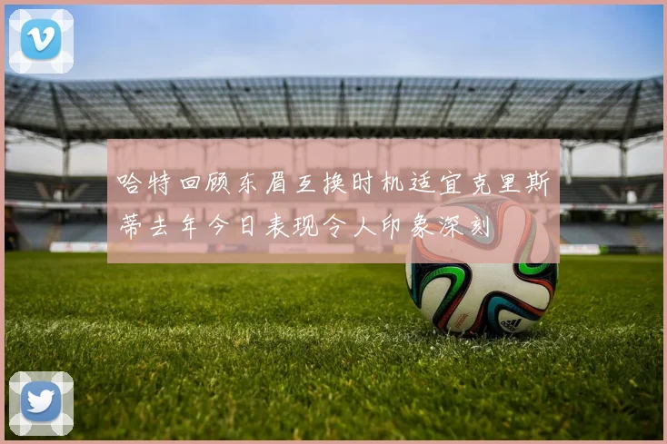 哈特回顾东眉互换时机适宜克里斯蒂去年今日表现令人印象深刻