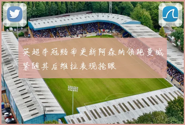 英超夺冠赔率更新阿森纳领跑曼城紧随其后维拉表现抢眼