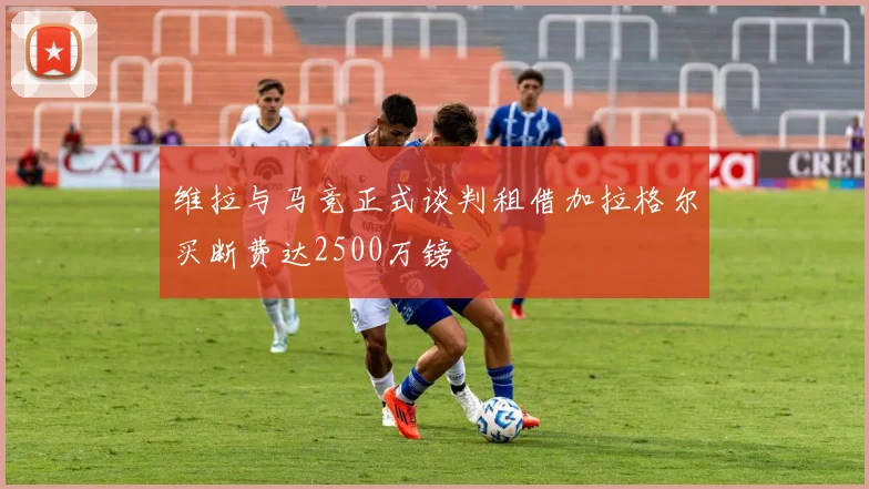 维拉与马竞正式谈判租借加拉格尔买断费达2500万镑