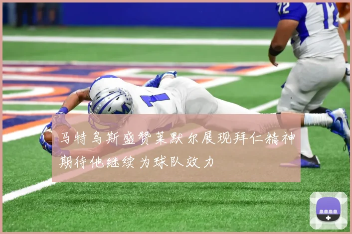 马特乌斯盛赞莱默尔展现拜仁精神期待他继续为球队效力