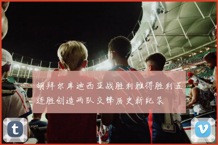 胡拜尔库迪西亚战胜利雅得胜利五连胜创造两队交锋历史新纪录