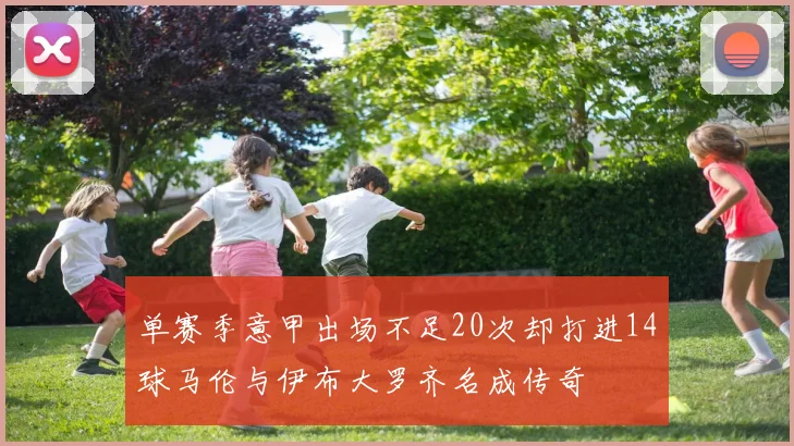 单赛季意甲出场不足20次却打进14球马伦与伊布大罗齐名成传奇