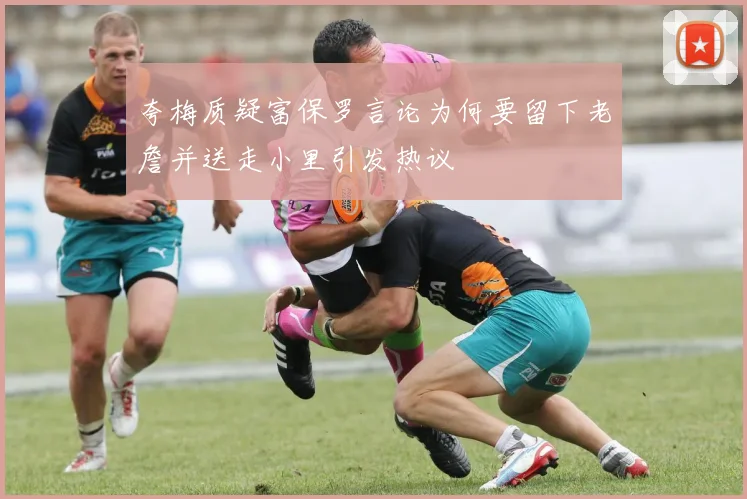 夸梅质疑富保罗言论为何要留下老詹并送走小里引发热议