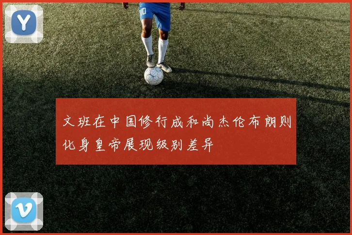 文班在中国修行成和尚杰伦布朗则化身皇帝展现级别差异