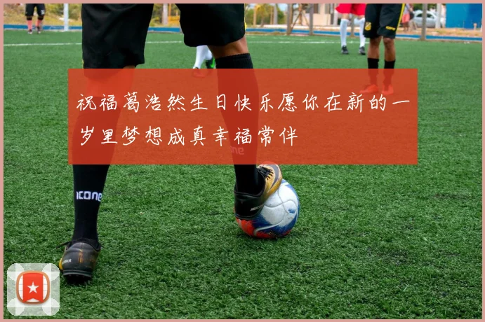 祝福葛浩然生日快乐愿你在新的一岁里梦想成真幸福常伴