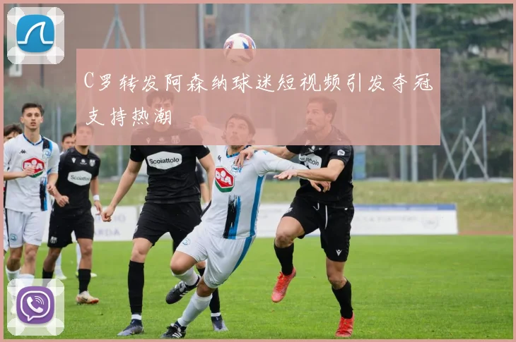 C罗转发阿森纳球迷短视频引发夺冠支持热潮
