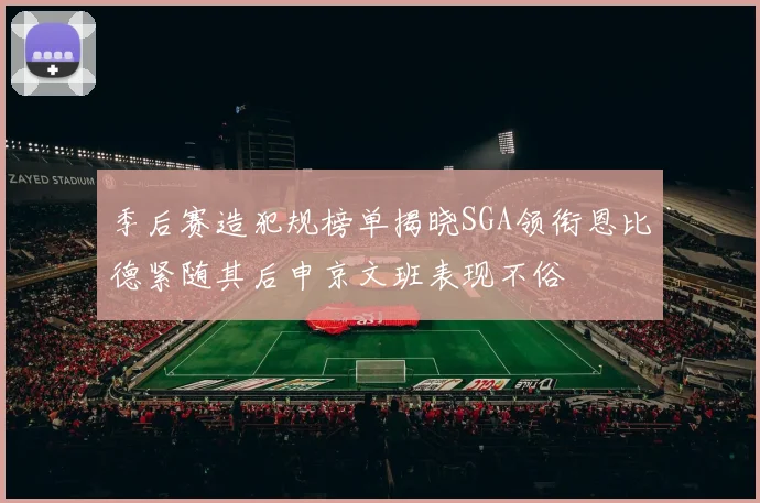季后赛造犯规榜单揭晓SGA领衔恩比德紧随其后申京文班表现不俗