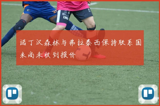 诺丁汉森林与弗拉泰西保持联系国米尚未收到报价