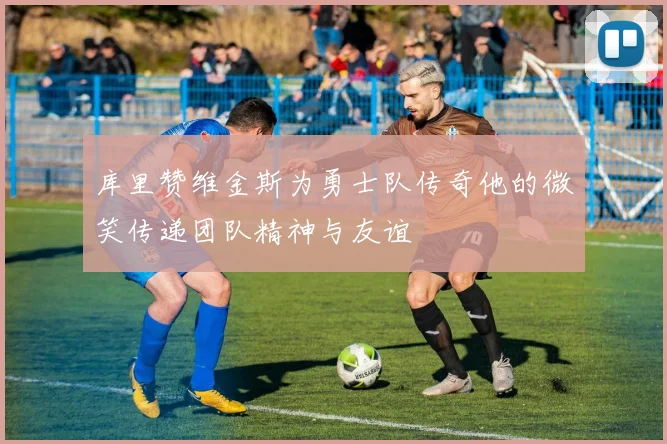 库里赞维金斯为勇士队传奇他的微笑传递团队精神与友谊