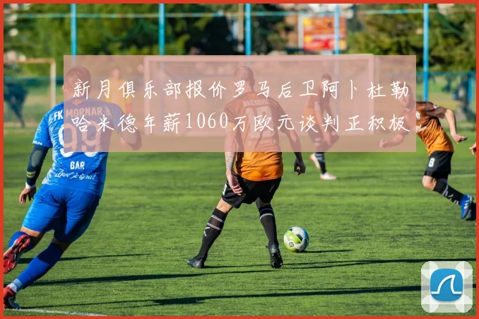 新月俱乐部报价罗马后卫阿卜杜勒哈米德年薪1060万欧元谈判正积极进行中