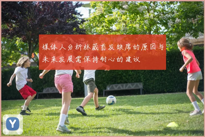 媒体人分析林葳首发缺席的原因与未来发展需保持耐心的建议