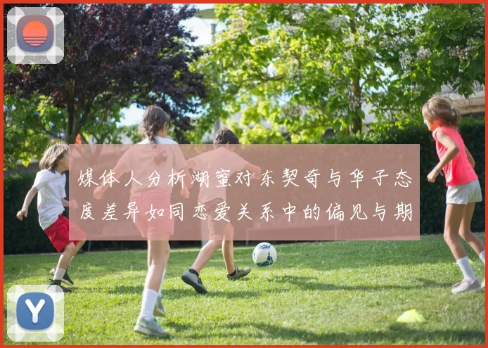 媒体人分析湖蜜对东契奇与华子态度差异如同恋爱关系中的偏见与期待