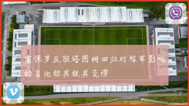 富保罗反驳塔图姆回归对绿军影响的言论称其极其荒谬