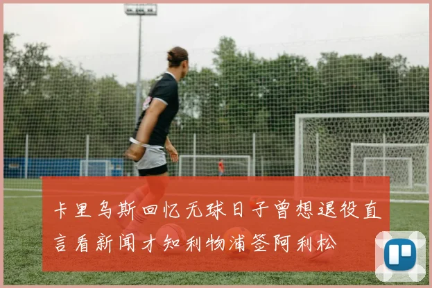 卡里乌斯回忆无球日子曾想退役直言看新闻才知利物浦签阿利松