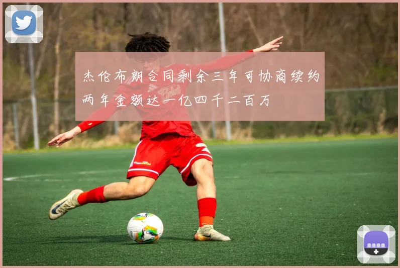 杰伦布朗合同剩余三年可协商续约两年金额达一亿四千二百万