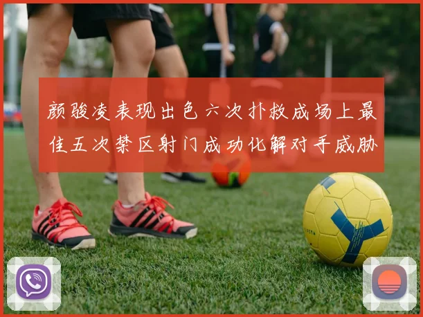 颜骏凌表现出色六次扑救成场上最佳五次禁区射门成功化解对手威胁