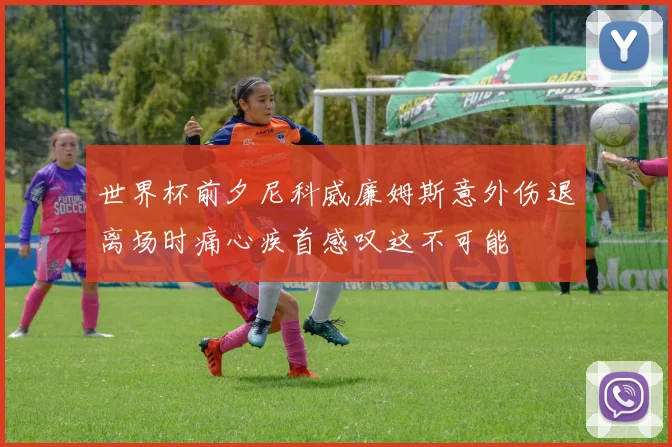 世界杯前夕尼科威廉姆斯意外伤退离场时痛心疾首感叹这不可能