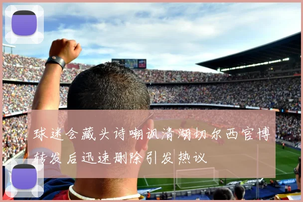 球迷会藏头诗嘲讽清湖切尔西官博转发后迅速删除引发热议